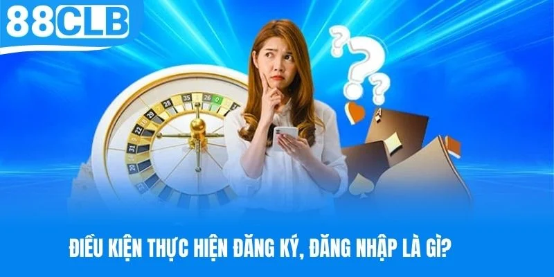 Điều kiện thực hiện đăng ký, đăng nhập là gì?